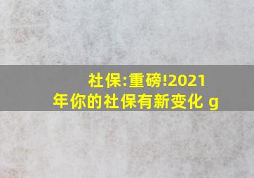 社保:重磅!2021年你的社保有新变化 g